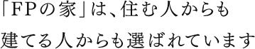 ｢FPの家」は、住む人からも建てる人からも選ばれています