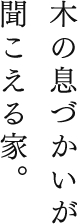 木の息づかいが聞こえる家。